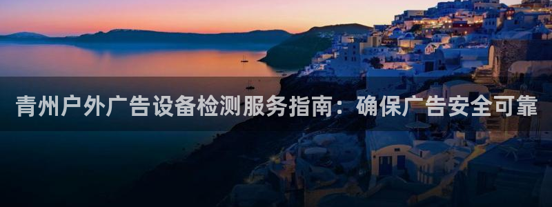 杏宇平台注册地址：青州户外广告设备检测服务指南：确保广告安全可靠