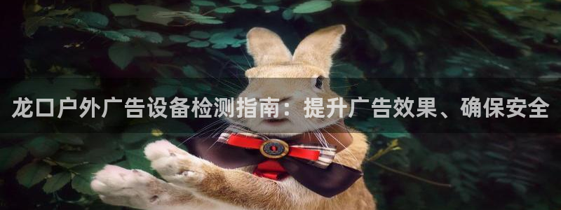杏宇平台注册地址：龙口户外广告设备检测指南：提升广告效果、确保安全