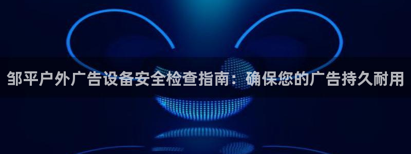 杏宇平台登陆：邹平户外广告设备安全检查指南：确保您的广告持久耐用
