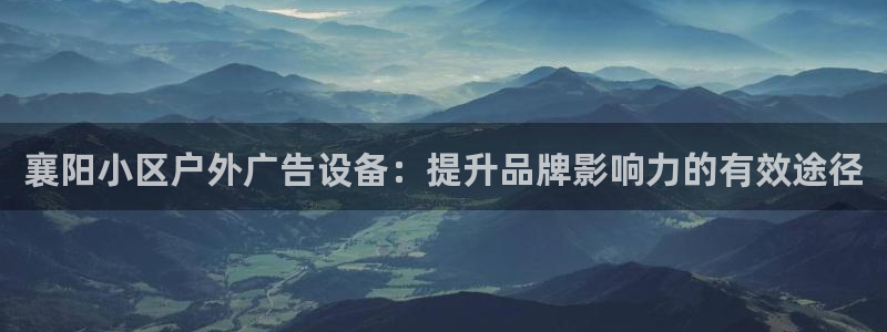 杏宇平台代理多少钱：襄阳小区户外广告设备：提升品牌影响力的有效途径