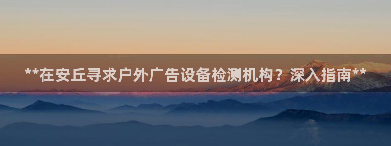 杏宇平台招商怎么样：**在安丘寻求户外广告设备检测机构？深入指南**