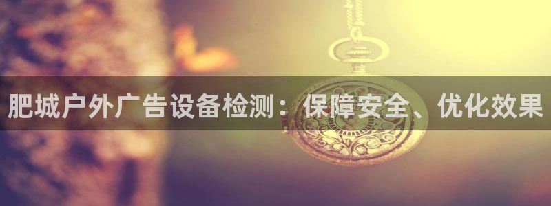 杏宇平台官网注册：肥城户外广告设备检测：保障安全、优化效果