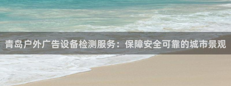 杏宇平台注册地址：青岛户外广告设备检测服务：保障安全可靠的城市景观