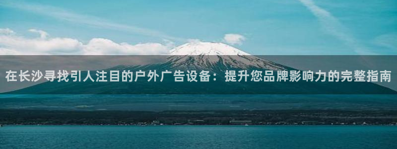 杏宇平台代理多少钱一个：在长沙寻找引人注目的户外广告设备：提升您品牌影响力的完整指南