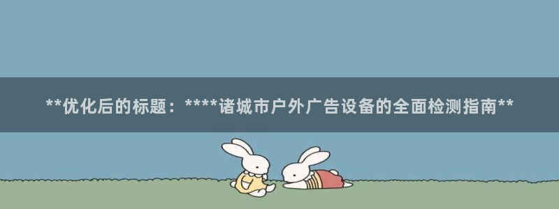 杏宇平台代理怎么样赚钱：**优化后的标题：****诸城市户外广告设备的全面检测指南**