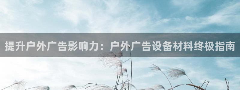 杏宇平台代理怎么样：提升户外广告影响力：户外广告设备材料终极指南