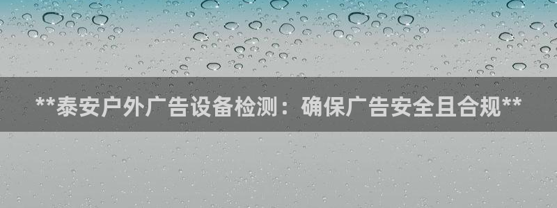 杏宇平台代理怎么赚钱：**泰安户外广告设备检测：确保广告安全且合规**