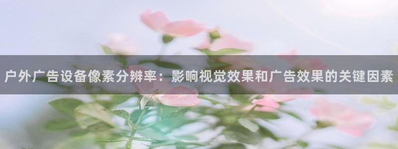 杏宇平台开户：户外广告设备像素分辨率：影响视觉效果和广告效果的关键因素