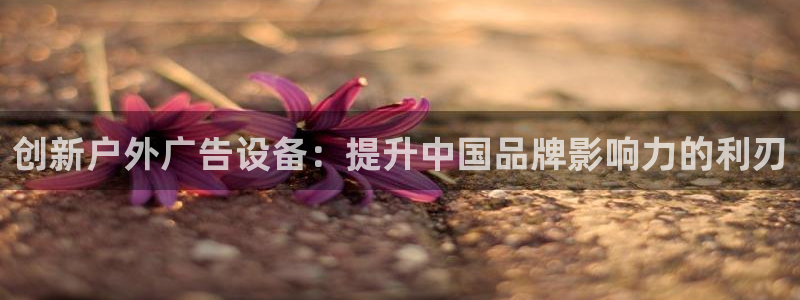 杏宇平台代理怎么赚钱的：创新户外广告设备：提升中国品牌影响力的利刃