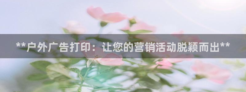 杏宇平台总代理电话：**户外广告打印：让您的营销活动脱颖而出**