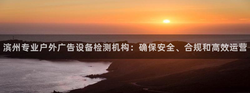 杏宇官方平台官网：滨州专业户外广告设备检测机构：确保安全、合规和高效运营