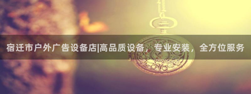 杏宇官方平台官网：宿迁市户外广告设备店|高品质设备，专业安装，全方位服务