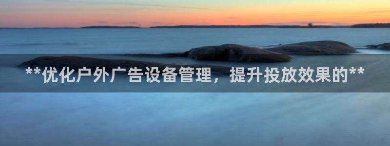 杏宇平台代理怎么样：**优化户外广告设备管理，提升投放效果的**
