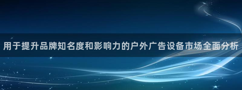 杏宇平台招商怎么样：用于提升品牌知名度和影响力的户外广告设备市场全面分析