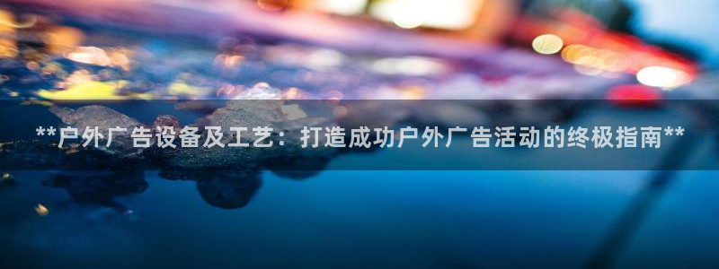 杏宇平台提现为什么这么久呢：**户外广告设备及工艺：打造成功户外广告活动的终极指南**