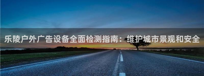 杏宇平台代理怎么赚钱：乐陵户外广告设备全面检测指南：维护城市景观和安全