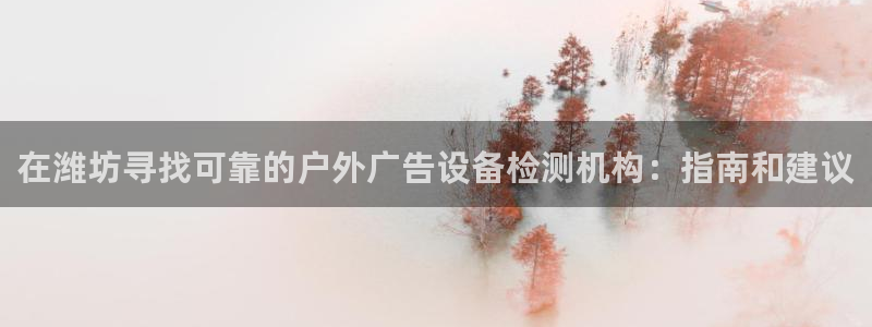 杏宇平台开户：在潍坊寻找可靠的户外广告设备检测机构：指南和建议