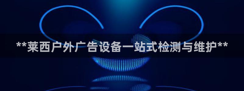 杏宇平台客服：**莱西户外广告设备一站式检测与维护**