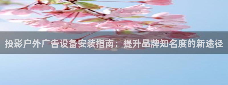杏宇平台注册地址在哪里：投影户外广告设备安装指南：提升品牌知名度的新途径