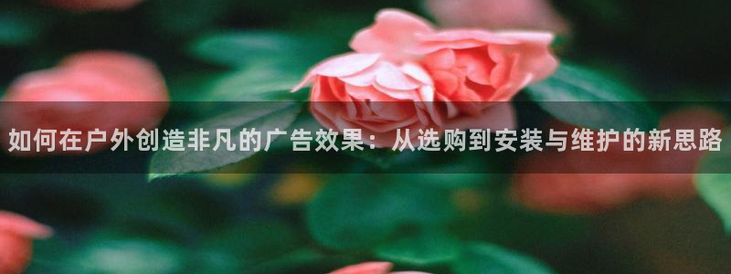 杏宇平台好吗：如何在户外创造非凡的广告效果：从选购到安装与维护的新思路
