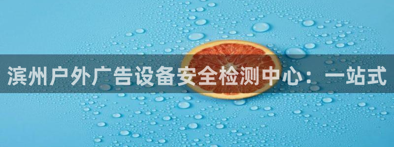 杏宇官方平台官网入口：滨州户外广告设备安全检测中心：一站式