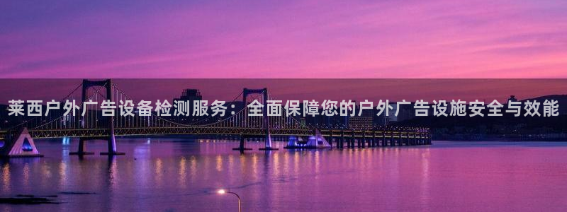 杏宇平台主管：莱西户外广告设备检测服务：全面保障您的户外广告设施安全与效能