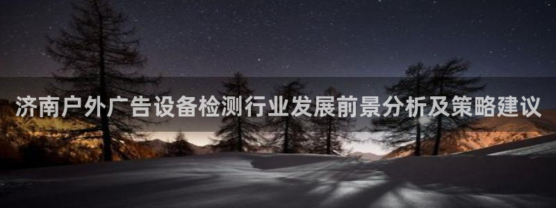 杏宇平台怎么样赚钱：济南户外广告设备检测行业发展前景分析及策略建议