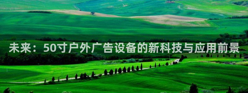 杏宇平台提现为什么这么久呢：未来：50寸户外广告设备的新科技与应用前景