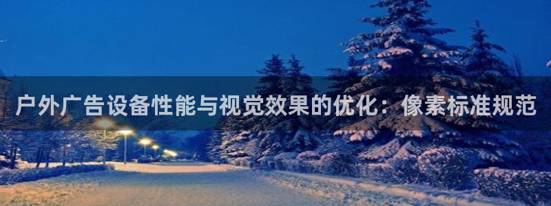杏宇平台代理多少钱一个月：户外广告设备性能与视觉效果的优化：像素标准规范