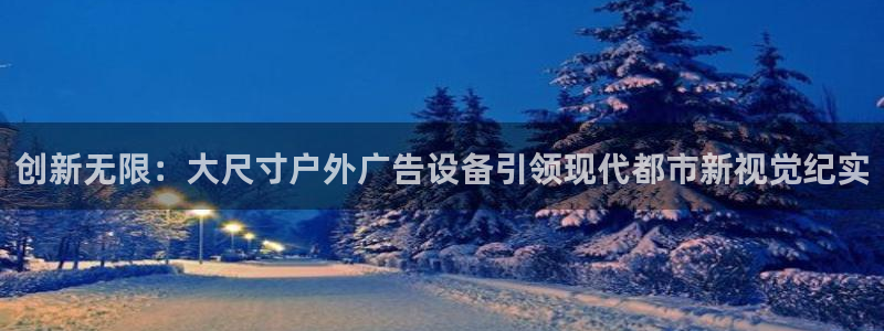 杏宇代理注册：创新无限：大尺寸户外广告设备引领现代都市新视觉纪实