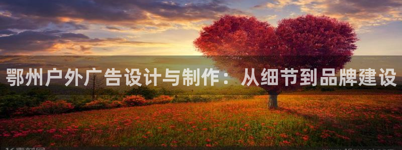 杏宇代理注册：鄂州户外广告设计与制作：从细节到品牌建设