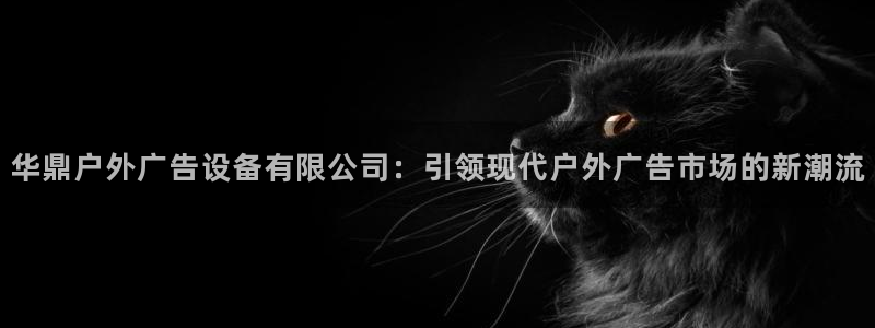 杏宇平台登录步骤：华鼎户外广告设备有限公司：引领现代户外广告市场的新潮流