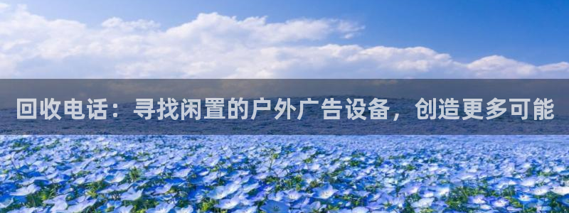 杏宇平台注册地址：回收电话：寻找闲置的户外广告设备，创造更多可能