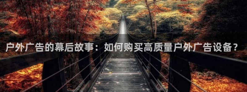 杏宇平台测速链接：户外广告的幕后故事：如何购买高质量户外广告设备？