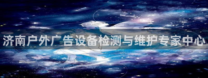 杏宇平台总代理是谁：济南户外广告设备检测与维护专家中心