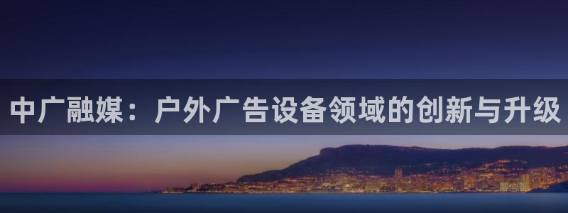 杏宇平台测速链接：中广融媒：户外广告设备领域的创新与升级