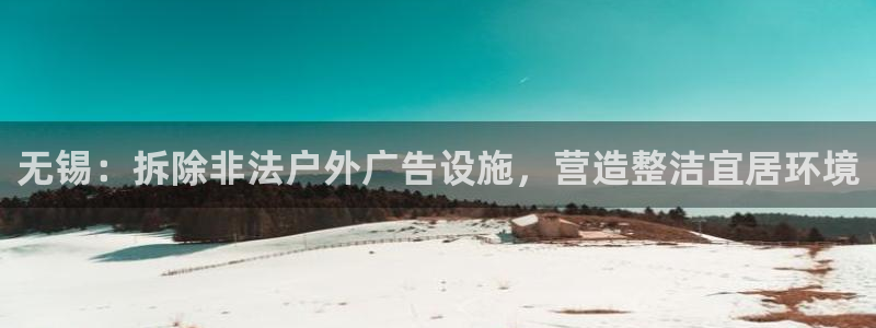 杏宇平台注册登录：无锡：拆除非法户外广告设施，营造整洁宜居环境