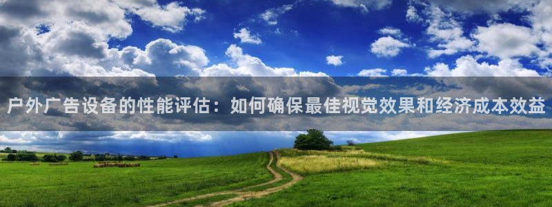 杏宇平台登录步骤图：户外广告设备的性能评估：如何确保最佳视觉效果和经济成本效益