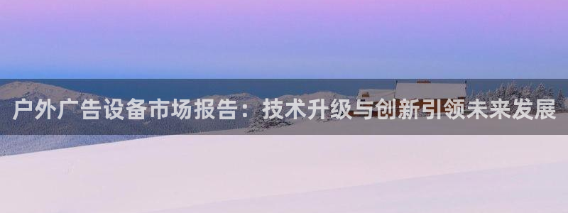 杏宇平台总代理：户外广告设备市场报告：技术升级与创新引领未来发展