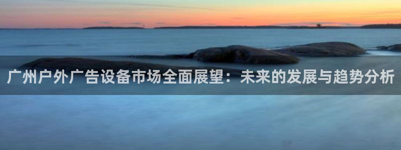 杏宇平台登录步骤图：广州户外广告设备市场全面展望：未来的发展与趋势分析