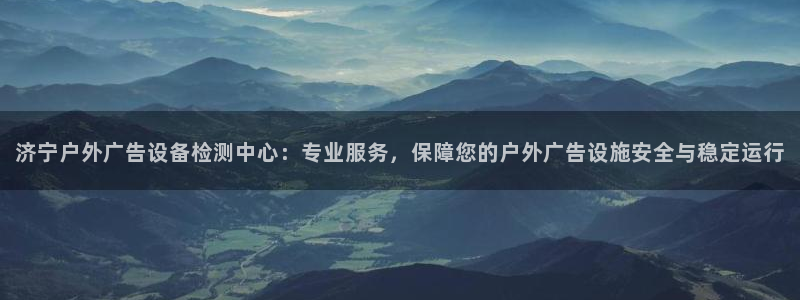 杏宇平台代理怎么样：济宁户外广告设备检测中心：专业服务，保障您的户外广告设施安全与稳定运行