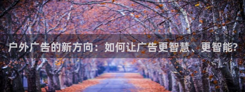 杏宇官方平台官网下载：户外广告的新方向：如何让广告更智慧、更智能?