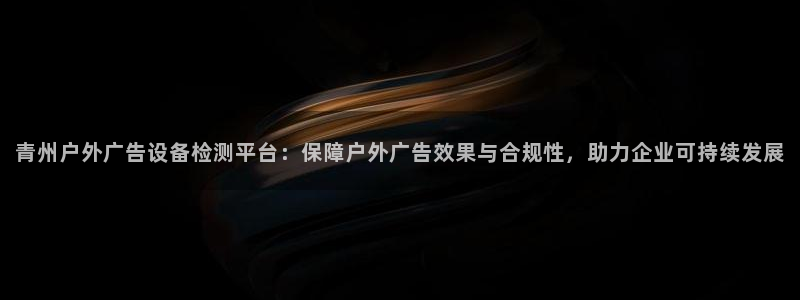 杏宇官方平台官网入口：青州户外广告设备检测平台：保障户外广告效果与合规性，助力企业可持续发展