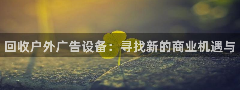 杏宇平台代理多少钱一个：回收户外广告设备：寻找新的商业机遇与