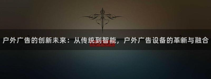 杏宇平台代理多少钱一个：户外广告的创新未来：从传统到智能，户外广告设备的革新与融合