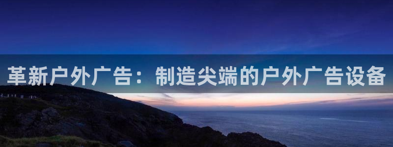 杏宇平台代理多少钱一次：革新户外广告：制造尖端的户外广告设备