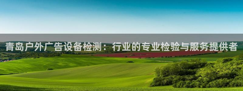 杏宇官方平台官网入口：青岛户外广告设备检测：行业的专业检验与服务提供者