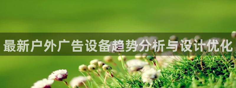 杏宇平台总代理是谁：最新户外广告设备趋势分析与设计优化