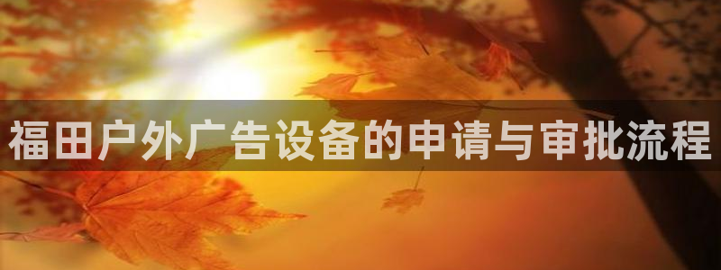 杏宇平台总代理电话：福田户外广告设备的申请与审批流程