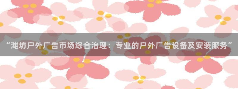 杏宇平台怎么样：“潍坊户外广告市场综合治理：专业的户外广告设备及安装服务”